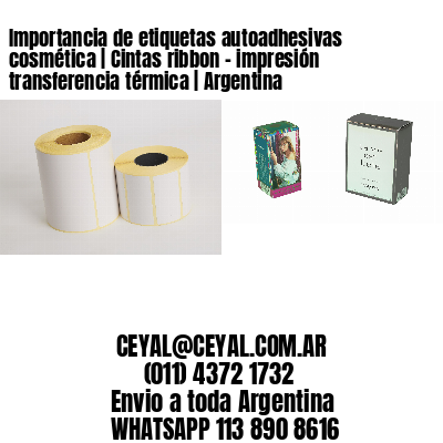 Importancia de etiquetas autoadhesivas cosmética | Cintas ribbon – impresión transferencia térmica | Argentina