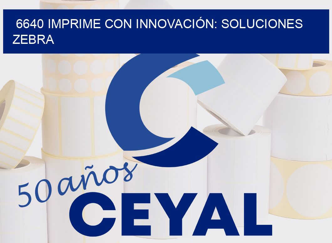 6640 IMPRIME CON INNOVACIÓN: SOLUCIONES ZEBRA