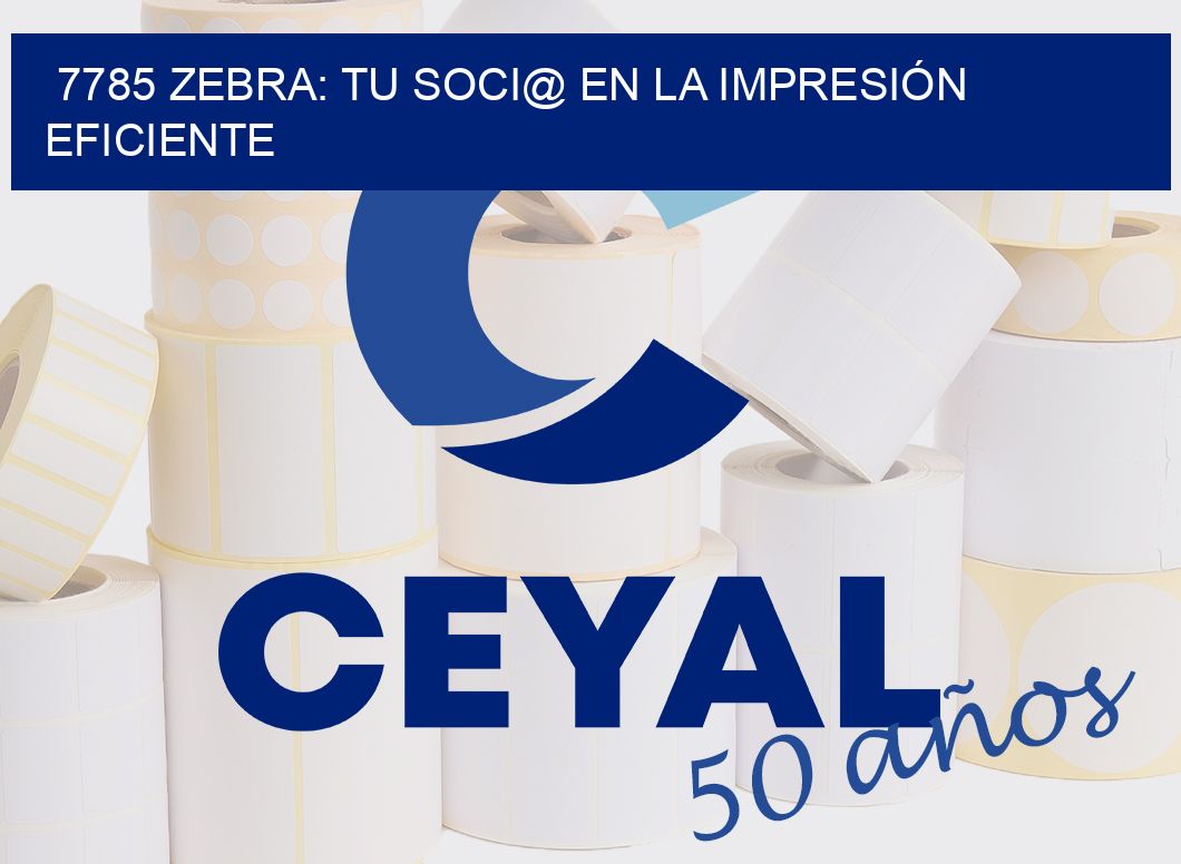 7785 ZEBRA: TU SOCI@ EN LA IMPRESIÓN EFICIENTE